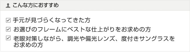 初めて累進レンズをお掛けの方　お選びのフレームにベストな仕上がりをお求めの方　老眼対策しながら、調光や偏光レンズ、度付きサングラスをお求めの方